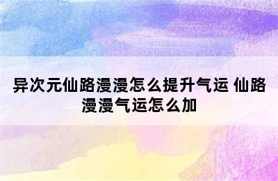 异次元仙路漫漫怎么提升气运 仙路漫漫气运怎么加